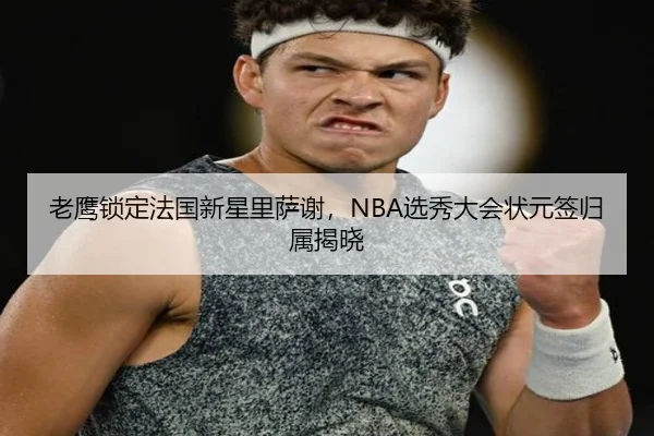 老鹰锁定法国新星里萨谢，NBA选秀大会状元签归属揭晓