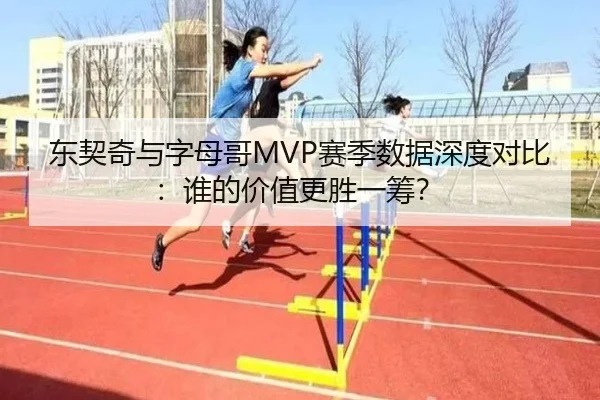 东契奇与字母哥MVP赛季数据深度对比：谁的价值更胜一筹？
